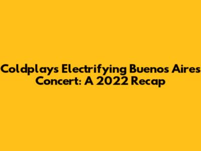 Coldplay's Electrifying Buenos Aires Concert: A 2022 Recap