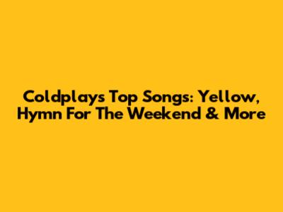 Coldplay's Top Songs: Yellow, Hymn For The Weekend & More