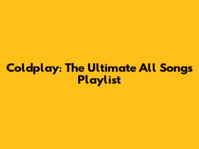 Coldplay: The Ultimate All Songs Playlist