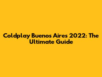 Coldplay Buenos Aires 2022: The Ultimate Guide