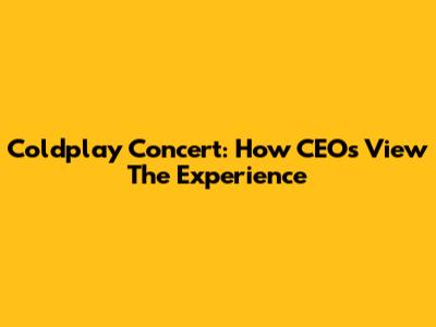 Coldplay Concert: How CEOs View The Experience