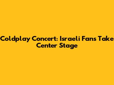 Coldplay Concert: Israeli Fans Take Center Stage