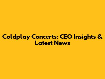 Coldplay Concerts: CEO Insights & Latest News