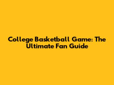 College Basketball Game: The Ultimate Fan Guide