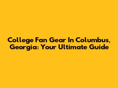 College Fan Gear In Columbus, Georgia: Your Ultimate Guide