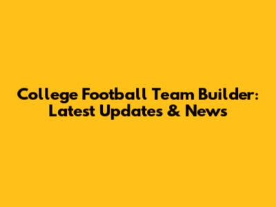 College Football Team Builder: Latest Updates & News