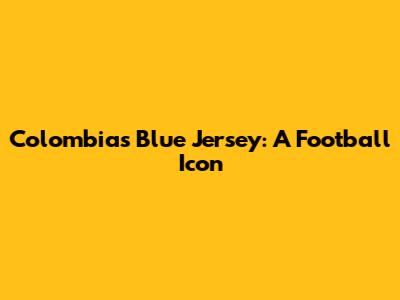 Colombia's Blue Jersey: A Football Icon