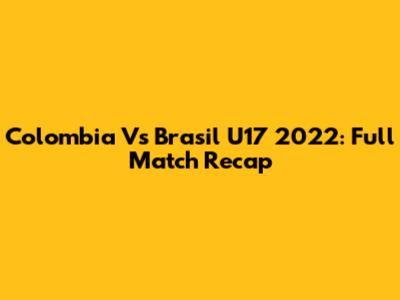 Colombia Vs Brasil U17 2022: Full Match Recap