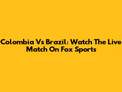 Colombia Vs Brazil: Watch The Live Match On Fox Sports
