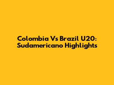 Colombia Vs Brazil U20: Sudamericano Highlights