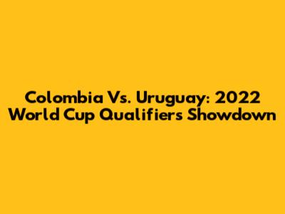 Colombia Vs. Uruguay: 2022 World Cup Qualifiers Showdown