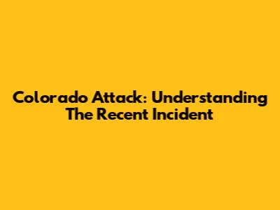 Colorado Attack: Understanding The Recent Incident