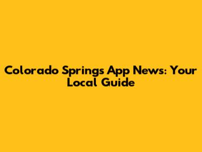 Colorado Springs App News: Your Local Guide