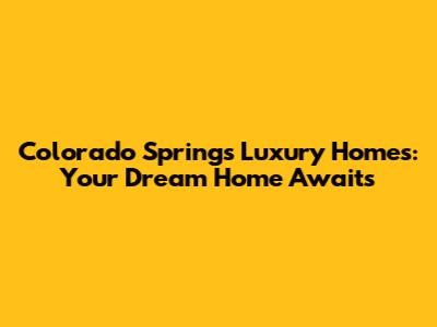 Colorado Springs Luxury Homes: Your Dream Home Awaits
