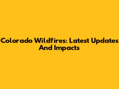 Colorado Wildfires: Latest Updates And Impacts