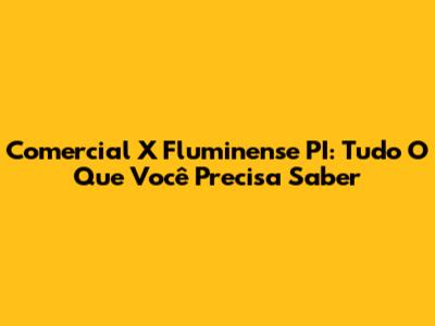 Comercial X Fluminense PI: Tudo O Que Você Precisa Saber