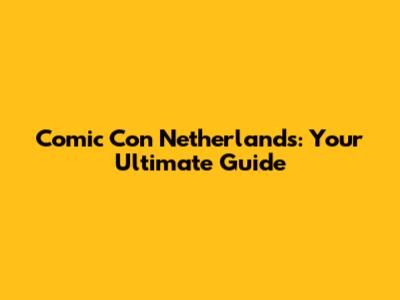 Comic Con Netherlands: Your Ultimate Guide