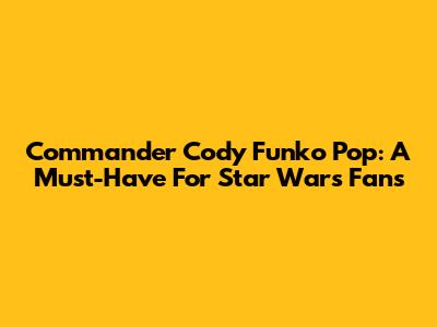 Commander Cody Funko Pop: A Must-Have For Star Wars Fans