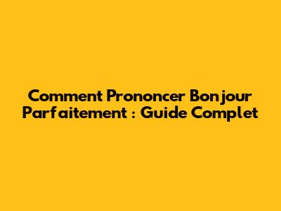 Comment Prononcer "Bonjour" Parfaitement : Guide Complet