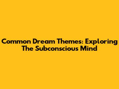 Common Dream Themes: Exploring The Subconscious Mind