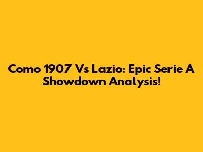 Como 1907 Vs Lazio: Epic Serie A Showdown Analysis!