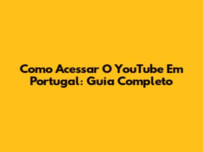 Como Acessar O YouTube Em Portugal: Guia Completo