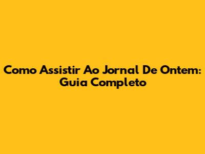 Como Assistir Ao Jornal De Ontem: Guia Completo