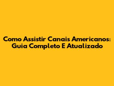 Como Assistir Canais Americanos: Guia Completo E Atualizado