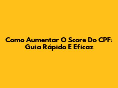 Como Aumentar O Score Do CPF: Guia Rápido E Eficaz