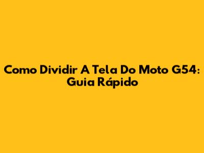 Como Dividir A Tela Do Moto G54: Guia Rápido