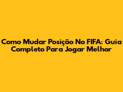 Como Mudar Posição No FIFA: Guia Completo Para Jogar Melhor