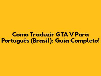 Como Traduzir GTA V Para Português (Brasil): Guia Completo!