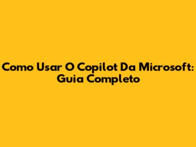 Como Usar O Copilot Da Microsoft: Guia Completo