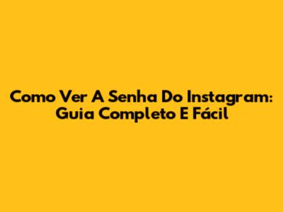 Como Ver A Senha Do Instagram: Guia Completo E Fácil