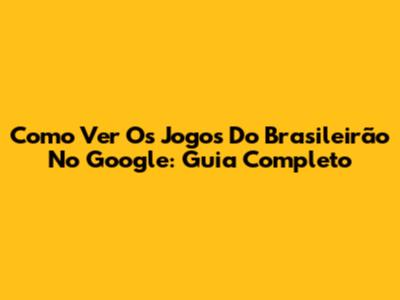 Como Ver Os Jogos Do Brasileirão No Google: Guia Completo