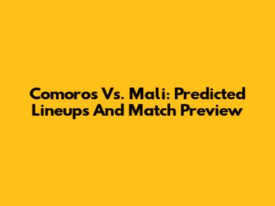 Comoros Vs. Mali: Predicted Lineups And Match Preview