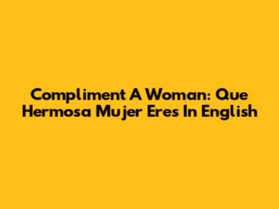 Compliment A Woman: "Que Hermosa Mujer Eres" In English