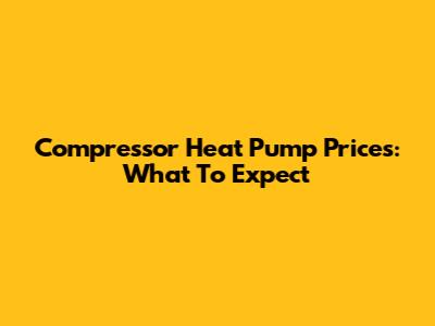 Compressor Heat Pump Prices: What To Expect