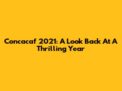Concacaf 2021: A Look Back At A Thrilling Year