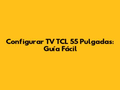 Configurar TV TCL 55 Pulgadas: Guía Fácil