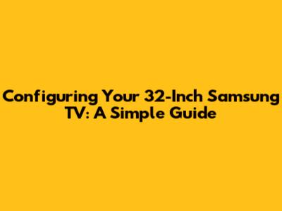 Configuring Your 32-Inch Samsung TV: A Simple Guide