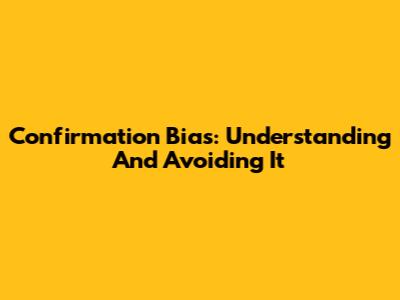 Confirmation Bias: Understanding And Avoiding It