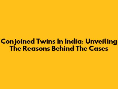 Conjoined Twins In India: Unveiling The Reasons Behind The Cases