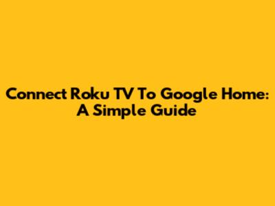Connect Roku TV To Google Home: A Simple Guide