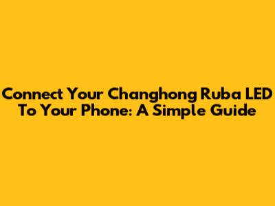 Connect Your Changhong Ruba LED To Your Phone: A Simple Guide