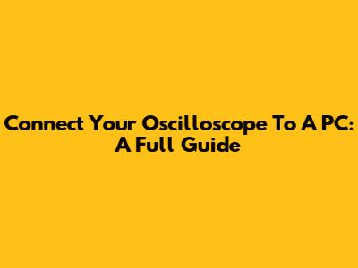 Connect Your Oscilloscope To A PC: A Full Guide