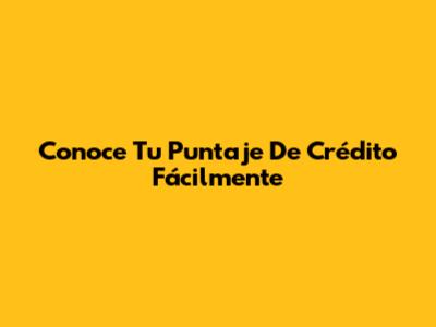 Conoce Tu Puntaje De Crédito Fácilmente