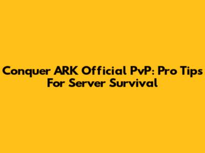 Conquer ARK Official PvP: Pro Tips For Server Survival