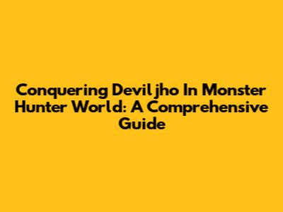 Conquering Deviljho In Monster Hunter World: A Comprehensive Guide