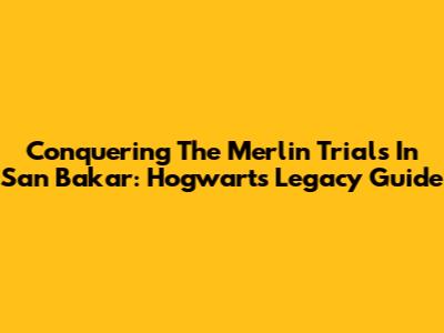 Conquering The Merlin Trials In San Bakar: Hogwarts Legacy Guide
